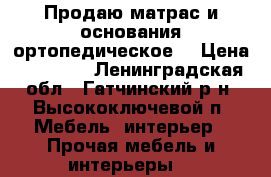 Продаю матрас и основания ортопедическое. › Цена ­ 15 000 - Ленинградская обл., Гатчинский р-н, Высокоключевой п. Мебель, интерьер » Прочая мебель и интерьеры   